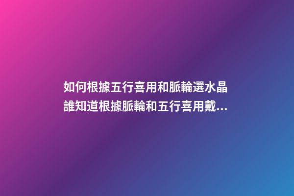 如何根據五行喜用和脈輪選水晶 誰知道根據脈輪和五行喜用戴什么水晶合適 誠心求助，不要復制粘貼